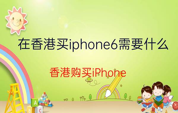 在香港买iphone6需要什么 香港购买iPhone 6攻略